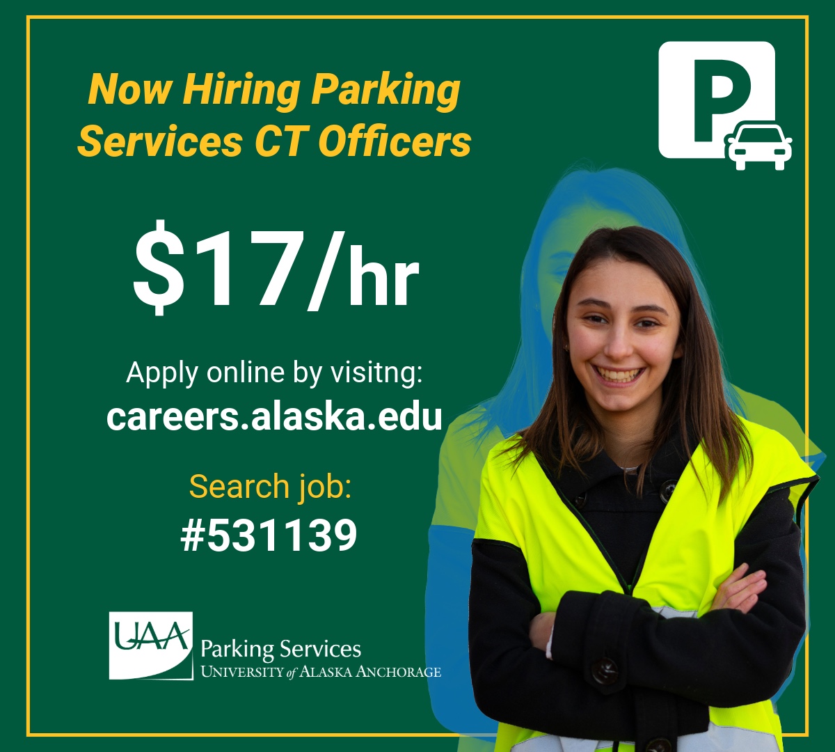 PS Green graphic with yellow and white font. Reads "Now Hiring UAA Parking CT Officers $17/hr Apply online by visiting: careers.alaska.edu Search job: 531139" There is a white logo in the bottom left corner that says Parking Services University of Alaska Anchorage. In the bottom right corner there is a young man in a yellow safety vest with a ball cap on, he is pointing to the words on the graphic.